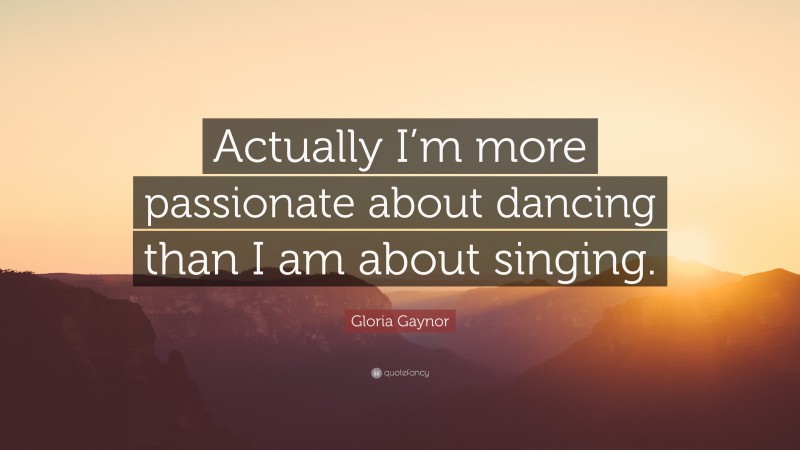 Gloria Gaynor Quote: “Actually I’m more passionate about dancing than I am about singing.”