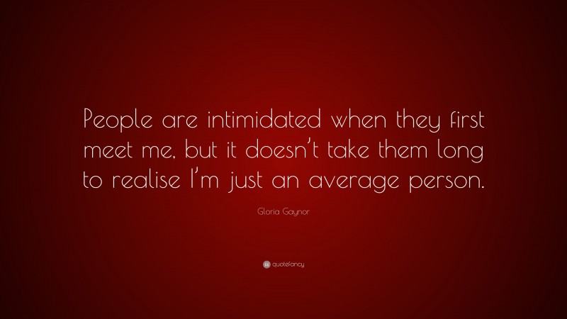 Gloria Gaynor Quote: “People are intimidated when they first meet me, but it doesn’t take them long to realise I’m just an average person.”