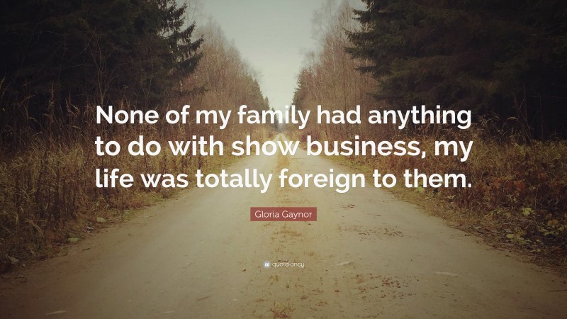 Gloria Gaynor Quote: “None of my family had anything to do with show business, my life was totally foreign to them.”