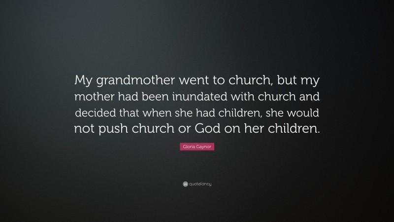 Gloria Gaynor Quote: “My grandmother went to church, but my mother had been inundated with church and decided that when she had children, she would not push church or God on her children.”