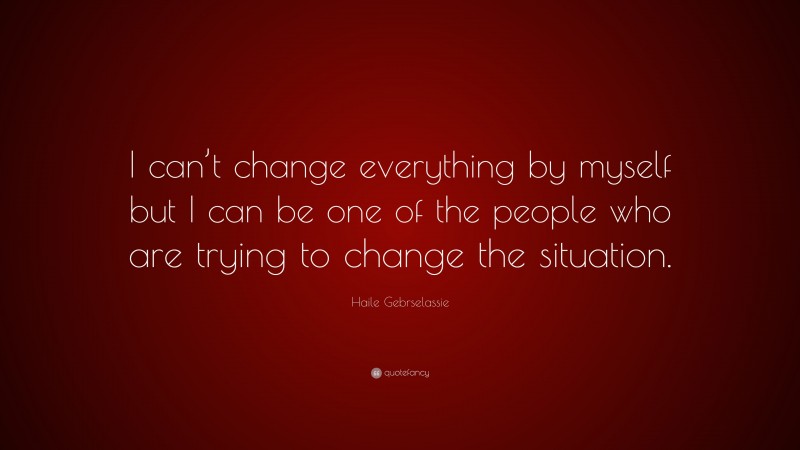 Haile Gebrselassie Quote: “I can’t change everything by myself but I can be one of the people who are trying to change the situation.”