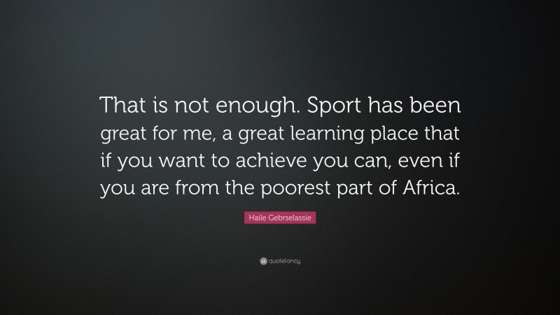Haile Gebrselassie Quote: “That is not enough. Sport has been great for me, a great learning place that if you want to achieve you can, even if you are from the poorest part of Africa.”