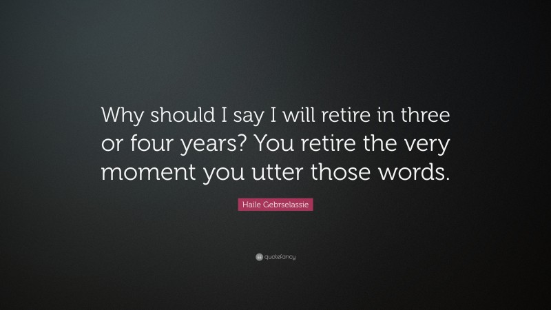 Haile Gebrselassie Quote: “Why should I say I will retire in three or four years? You retire the very moment you utter those words.”