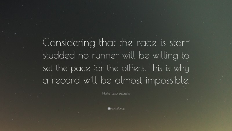 Haile Gebrselassie Quote: “Considering that the race is star-studded no runner will be willing to set the pace for the others. This is why a record will be almost impossible.”