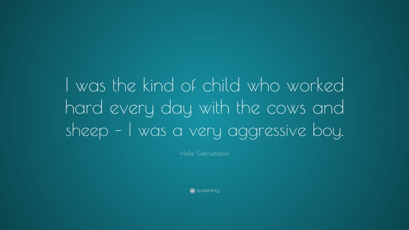Haile Gebrselassie Quote: “I was the kind of child who worked hard every day with the cows and sheep – I was a very aggressive boy.”