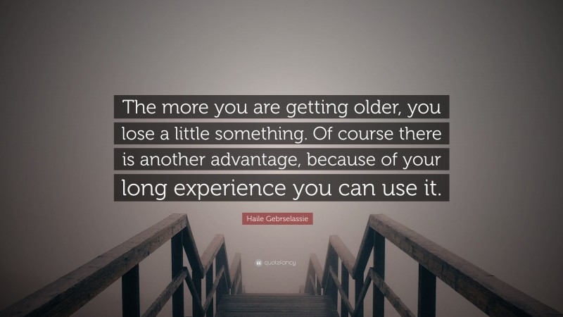 Haile Gebrselassie Quote: “The more you are getting older, you lose a little something. Of course there is another advantage, because of your long experience you can use it.”