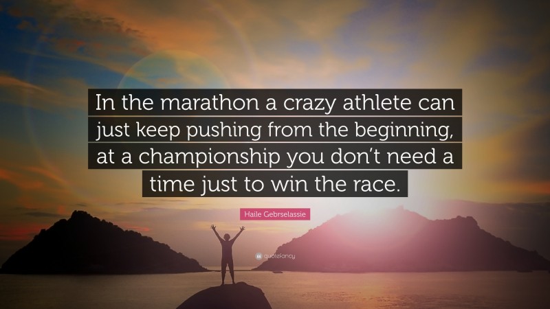 Haile Gebrselassie Quote: “In the marathon a crazy athlete can just keep pushing from the beginning, at a championship you don’t need a time just to win the race.”