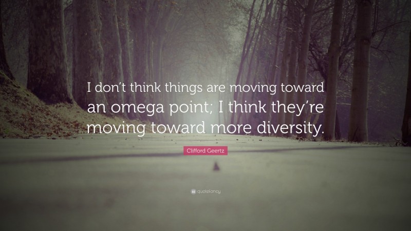 Clifford Geertz Quote: “I don’t think things are moving toward an omega point; I think they’re moving toward more diversity.”