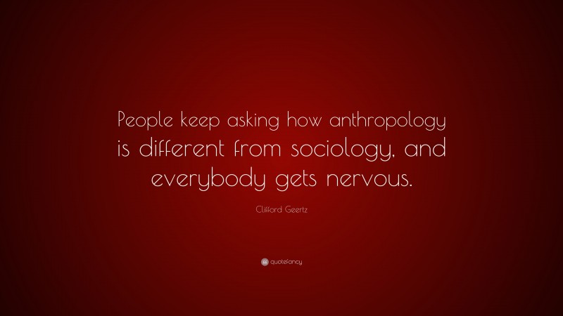 Clifford Geertz Quote: “People keep asking how anthropology is different from sociology, and everybody gets nervous.”