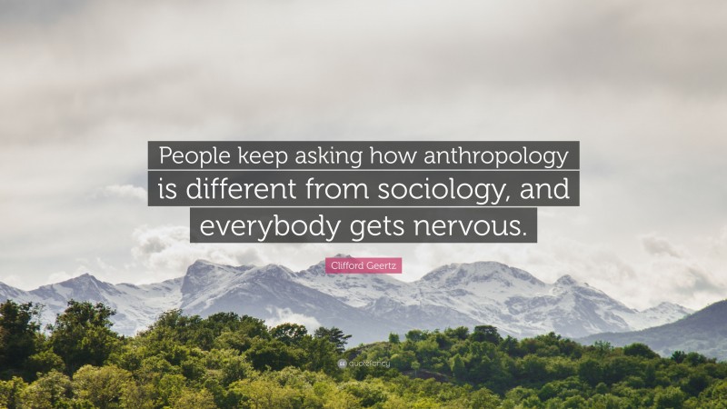 Clifford Geertz Quote: “People keep asking how anthropology is different from sociology, and everybody gets nervous.”