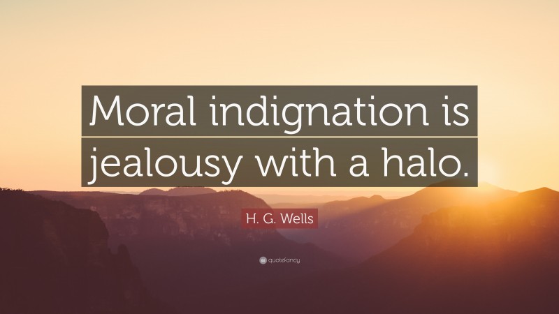H. G. Wells Quote: “Moral indignation is jealousy with a halo.”