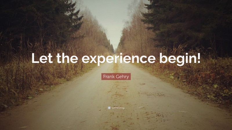 Frank Gehry Quote: “Let the experience begin!”