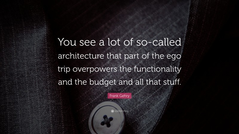 Frank Gehry Quote: “You see a lot of so-called architecture that part of the ego trip overpowers the functionality and the budget and all that stuff.”