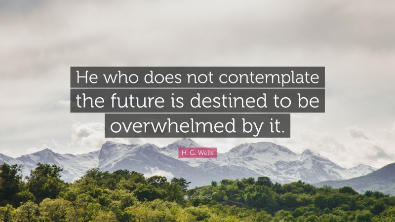 H. G. Wells Quote: “He who does not contemplate the future is destined to be overwhelmed by it.”