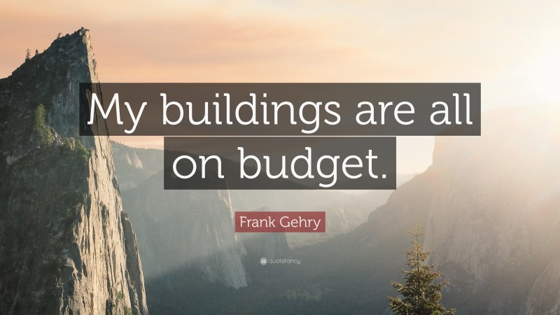 Frank Gehry Quote: “My buildings are all on budget.”