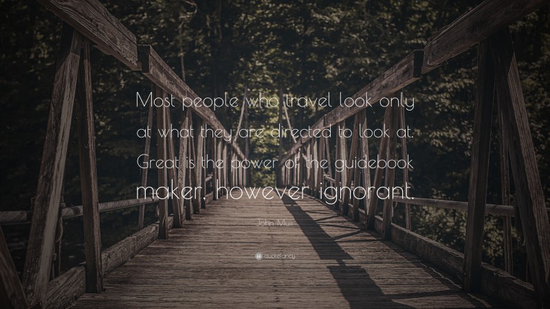 John Muir Quote: “Most people who travel look only at what they are directed to look at. Great is the power of the guidebook maker, however ignorant.”