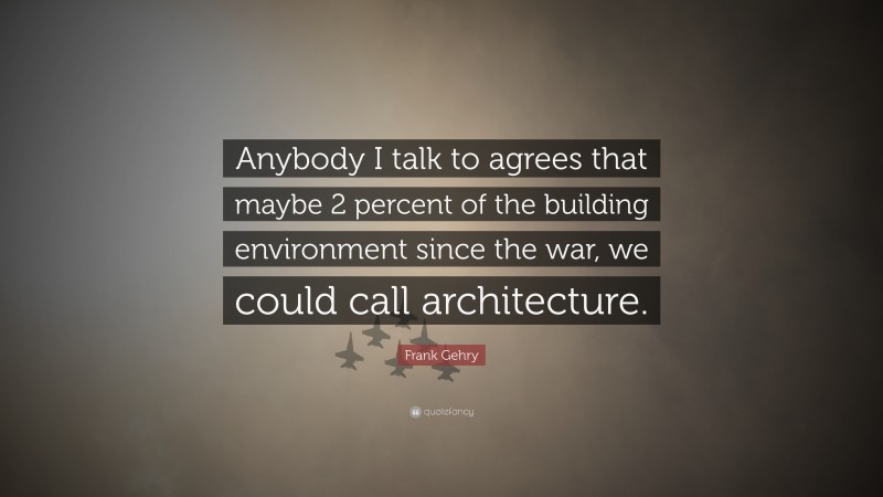 Frank Gehry Quote: “Anybody I talk to agrees that maybe 2 percent of the building environment since the war, we could call architecture.”