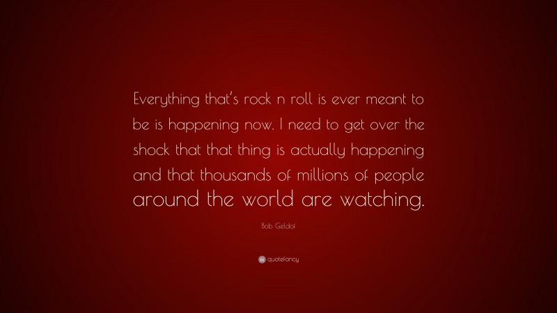 Bob Geldof Quote: “Everything that’s rock n roll is ever meant to be is happening now. I need to get over the shock that that thing is actually happening and that thousands of millions of people around the world are watching.”