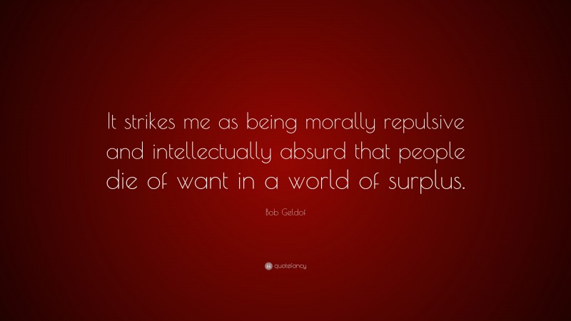 Bob Geldof Quote: “It strikes me as being morally repulsive and intellectually absurd that people die of want in a world of surplus.”