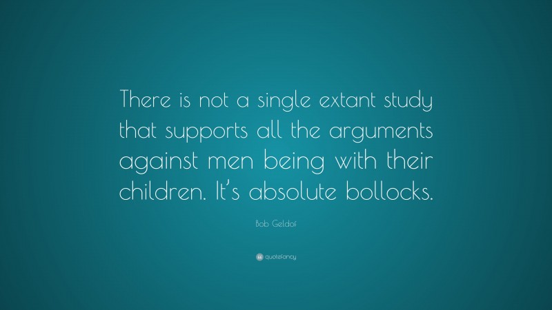 Bob Geldof Quote: “There is not a single extant study that supports all the arguments against men being with their children. It’s absolute bollocks.”