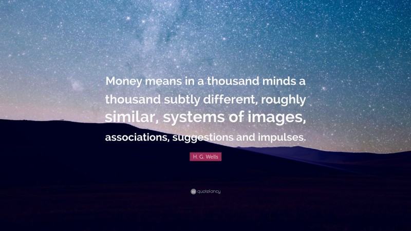 H. G. Wells Quote: “Money means in a thousand minds a thousand subtly different, roughly similar, systems of images, associations, suggestions and impulses.”