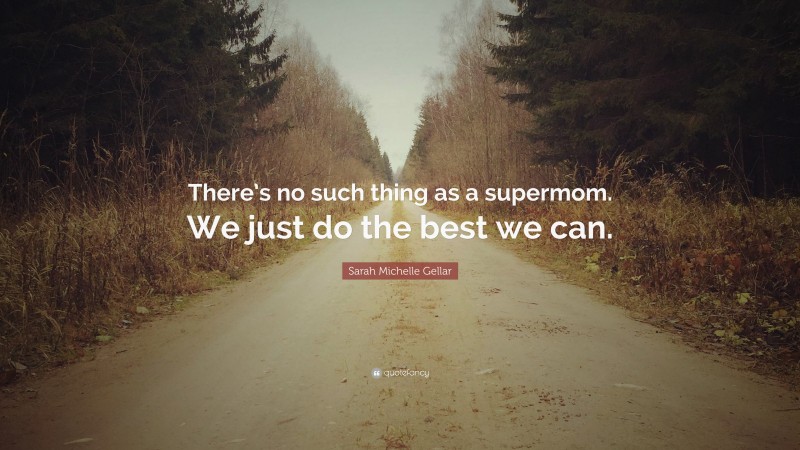 Sarah Michelle Gellar Quote: “There’s no such thing as a supermom. We just do the best we can.”