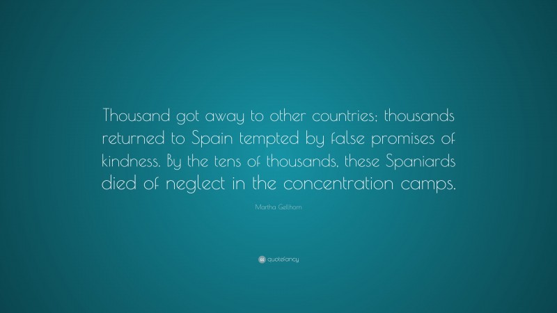 Martha Gellhorn Quote: “Thousand got away to other countries; thousands returned to Spain tempted by false promises of kindness. By the tens of thousands, these Spaniards died of neglect in the concentration camps.”