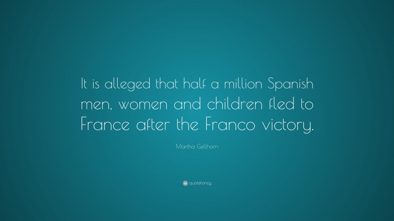 Martha Gellhorn Quote: “It is alleged that half a million Spanish men, women and children fled to France after the Franco victory.”