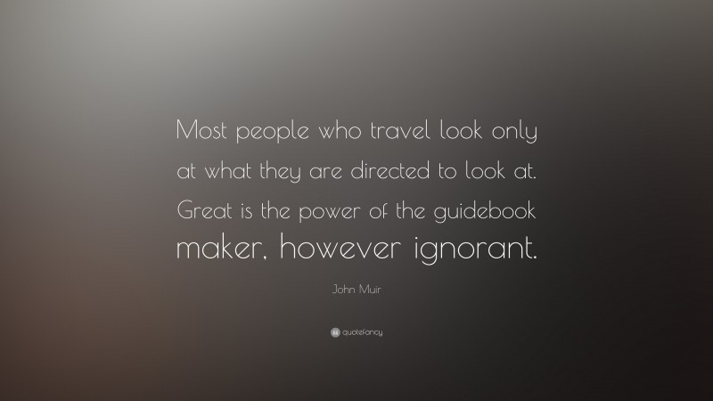 John Muir Quote: “Most people who travel look only at what they are directed to look at. Great is the power of the guidebook maker, however ignorant.”