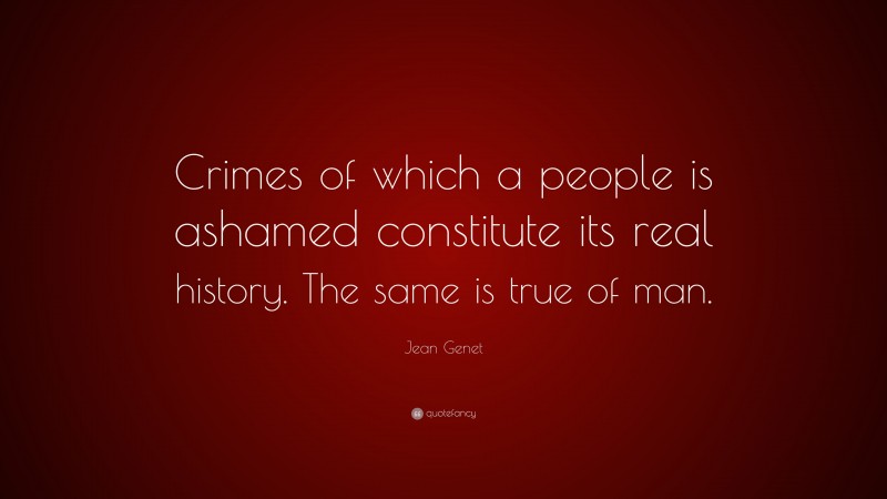 Jean Genet Quote: “Crimes of which a people is ashamed constitute its real history. The same is true of man.”