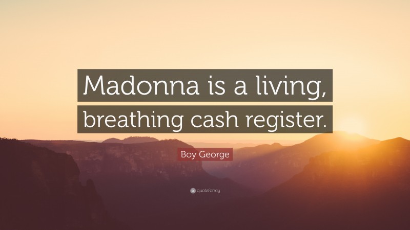Boy George Quote: “Madonna is a living, breathing cash register.”