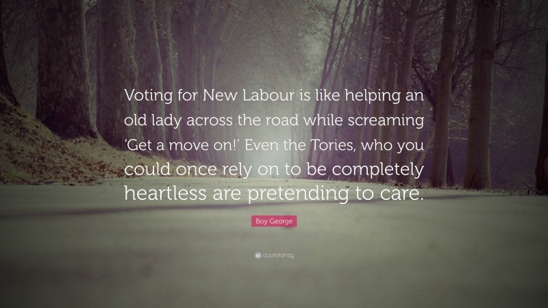 Boy George Quote: “Voting for New Labour is like helping an old lady across the road while screaming ‘Get a move on!’ Even the Tories, who you could once rely on to be completely heartless are pretending to care.”