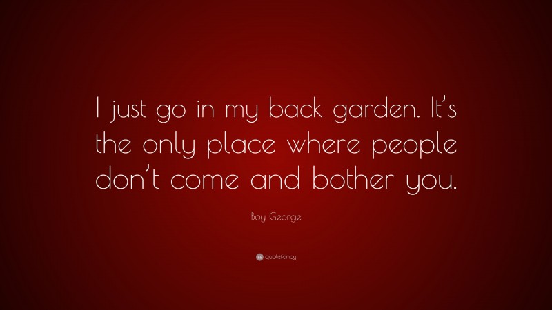 Boy George Quote: “I just go in my back garden. It’s the only place where people don’t come and bother you.”