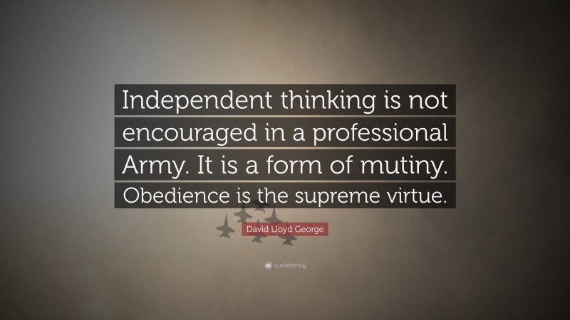 David Lloyd George Quote: “Independent thinking is not encouraged in a professional Army. It is a form of mutiny. Obedience is the supreme virtue.”