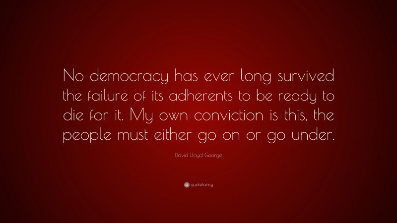 David Lloyd George Quote: “No democracy has ever long survived the failure of its adherents to be ready to die for it. My own conviction is this, the people must either go on or go under.”