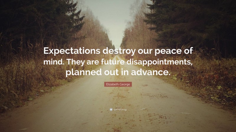 Elizabeth George Quote: “Expectations destroy our peace of mind. They are future disappointments, planned out in advance.”