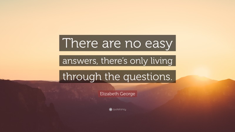 Elizabeth George Quote: “There are no easy answers, there’s only living through the questions.”