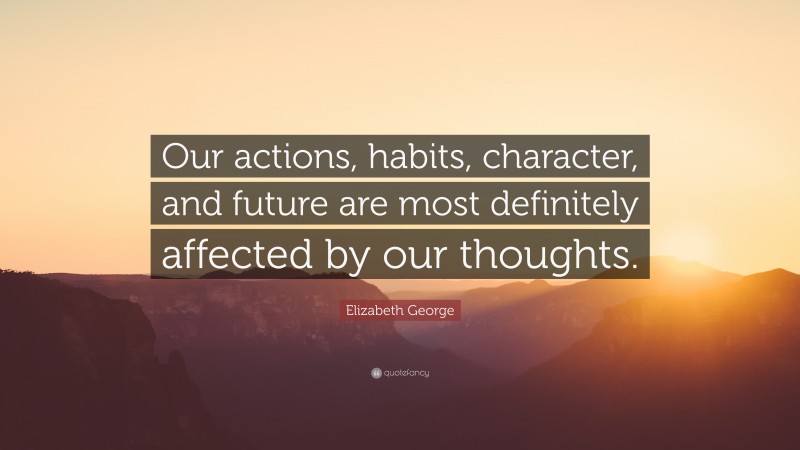 Elizabeth George Quote: “Our actions, habits, character, and future are most definitely affected by our thoughts.”