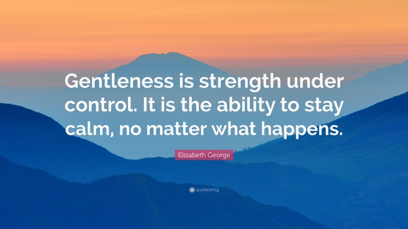 Elizabeth George Quote: “Gentleness is strength under control. It is the ability to stay calm, no matter what happens.”