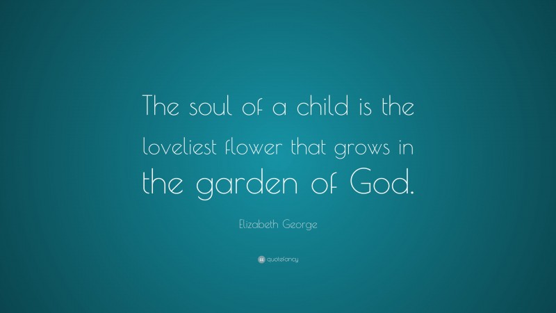 Elizabeth George Quote: “The soul of a child is the loveliest flower that grows in the garden of God.”