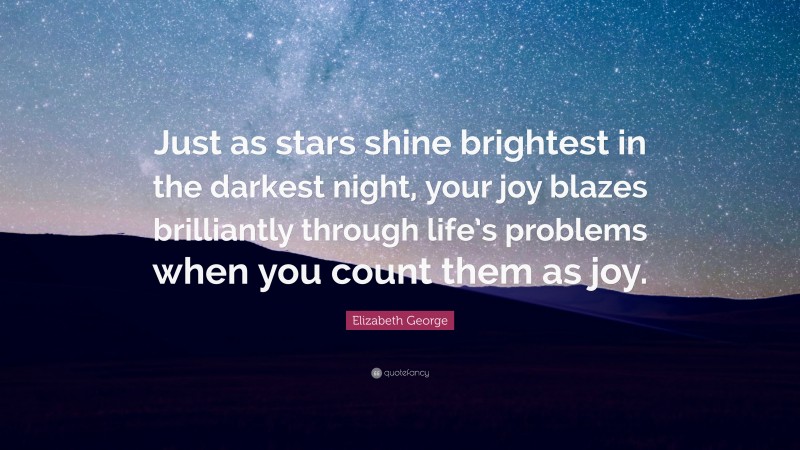 Elizabeth George Quote: “Just as stars shine brightest in the darkest night, your joy blazes brilliantly through life’s problems when you count them as joy.”