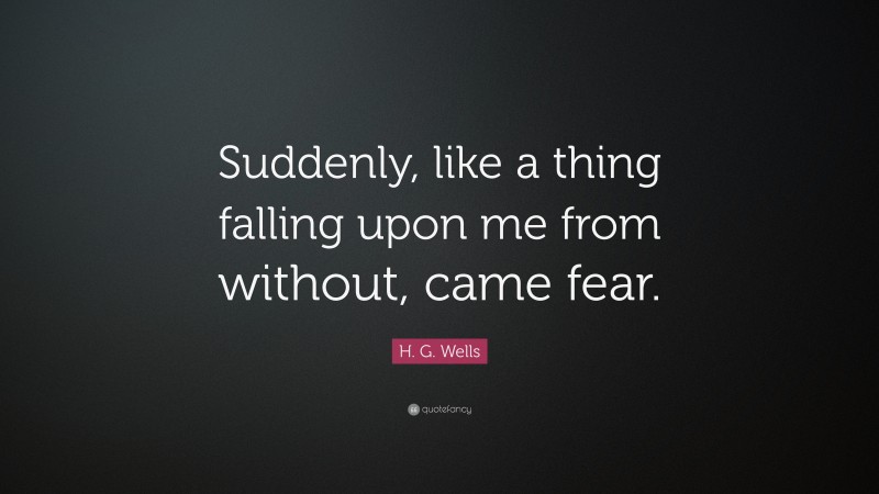 H. G. Wells Quote: “Suddenly, like a thing falling upon me from without, came fear.”