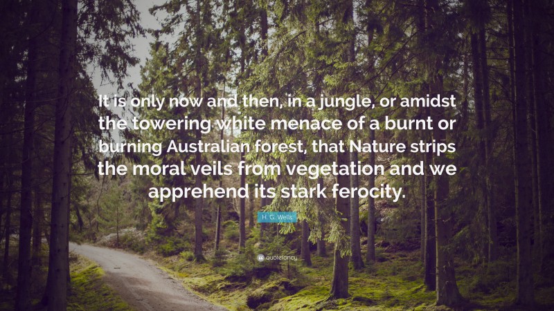 H. G. Wells Quote: “It is only now and then, in a jungle, or amidst the towering white menace of a burnt or burning Australian forest, that Nature strips the moral veils from vegetation and we apprehend its stark ferocity.”