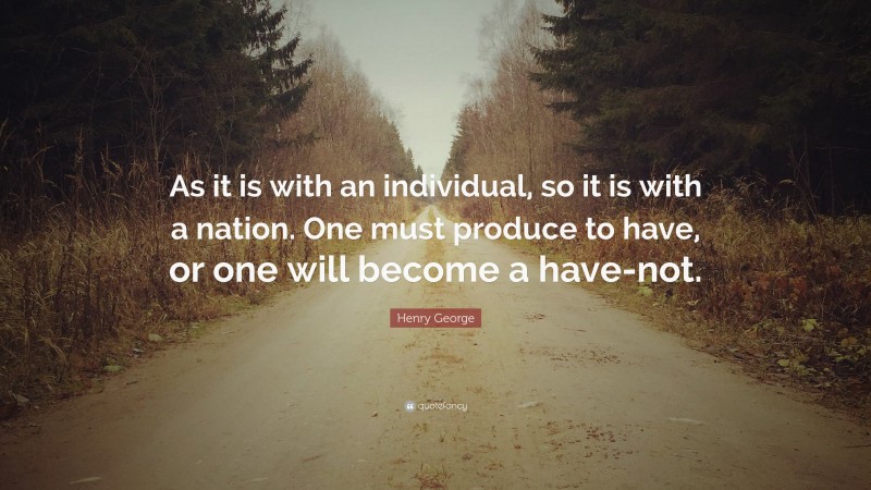 Henry George Quote: “As it is with an individual, so it is with a nation. One must produce to have, or one will become a have-not.”