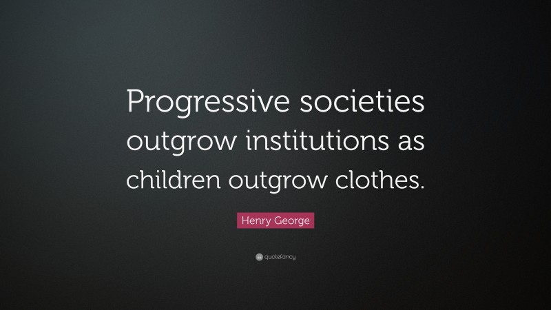 Henry George Quote: “Progressive societies outgrow institutions as children outgrow clothes.”