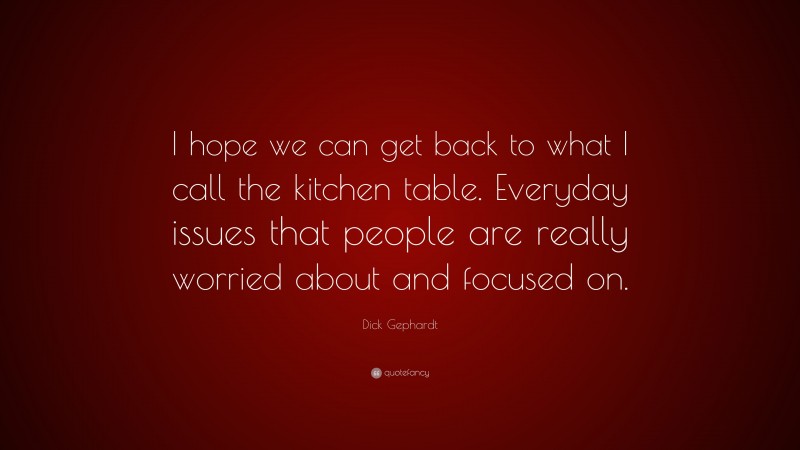 Dick Gephardt Quote: “I hope we can get back to what I call the kitchen table. Everyday issues that people are really worried about and focused on.”