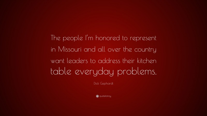 Dick Gephardt Quote: “The people I’m honored to represent in Missouri and all over the country want leaders to address their kitchen table everyday problems.”