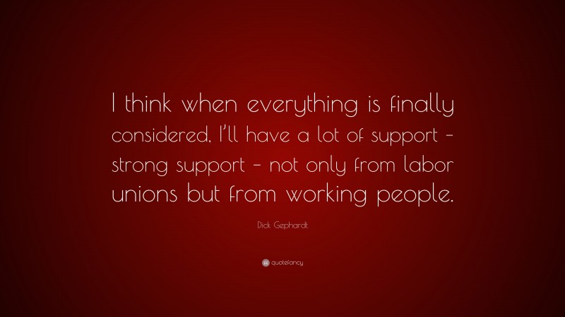 Dick Gephardt Quote: “I think when everything is finally considered, I’ll have a lot of support – strong support – not only from labor unions but from working people.”