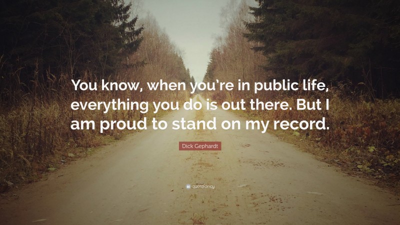 Dick Gephardt Quote: “You know, when you’re in public life, everything you do is out there. But I am proud to stand on my record.”