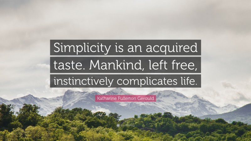 Katharine Fullerton Gerould Quote: “Simplicity is an acquired taste. Mankind, left free, instinctively complicates life.”